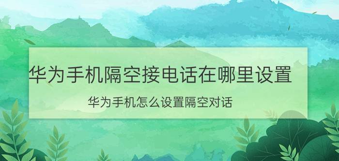 华为手机隔空接电话在哪里设置 华为手机怎么设置隔空对话？